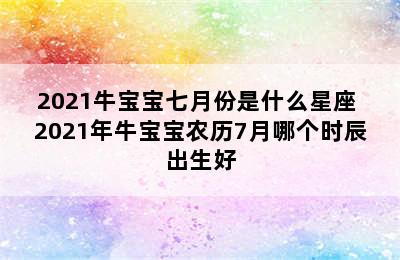 2021牛宝宝七月份是什么星座 2021年牛宝宝农历7月哪个时辰出生好